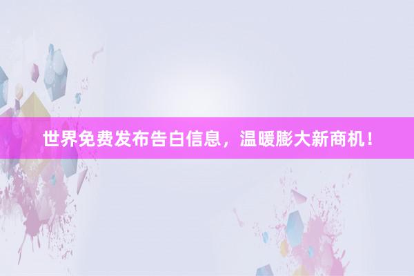 世界免费发布告白信息,温暖膨大新商机!