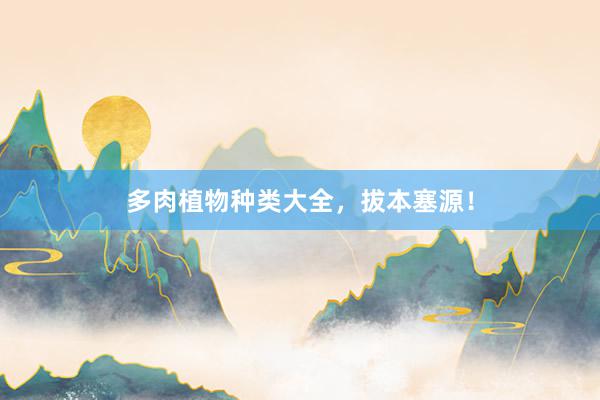 多肉植物种类大全，拔本塞源！
