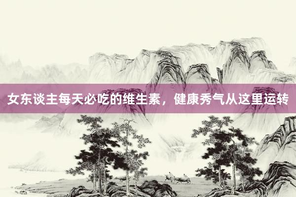 女东谈主每天必吃的维生素,健康秀气从这里运转
