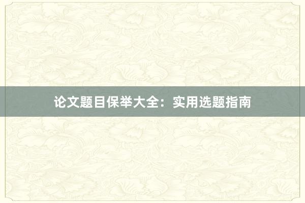 论文题目保举大全:实用选题指南